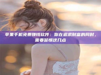 来宾苹果手机免费赚钱软件：你在追求财富的同时，需要警惕这几点