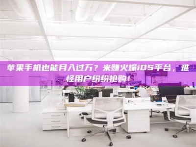 来宾苹果手机也能月入过万？米赚火爆iOS平台，难怪用户纷纷抢购！